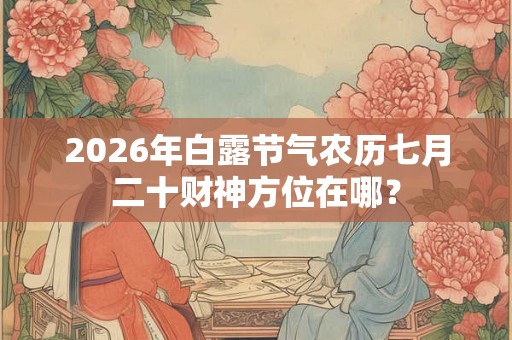2026年白露节气农历七月二十财神方位在哪？