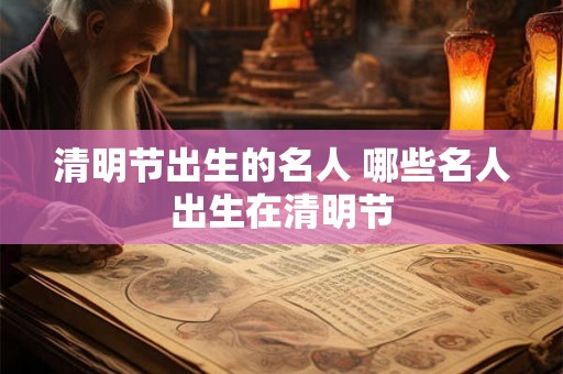 清明节出生的名人 哪些名人出生在清明节