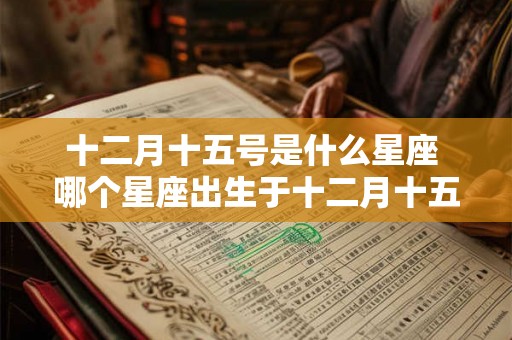 十二月十五号是什么星座 哪个星座出生于十二月十五号 十二月十五号是什么星座 哪个星座出生于十二月十五号