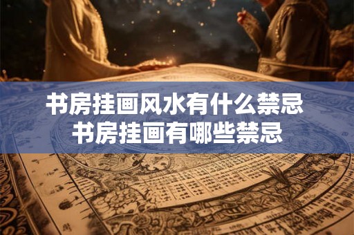 书房挂画风水有什么禁忌 书房挂画有哪些禁忌
