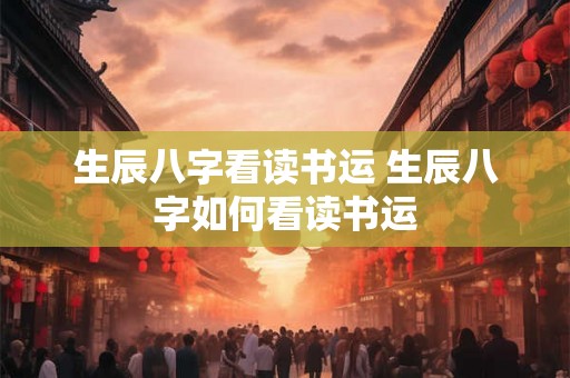 生辰八字看读书运 生辰八字如何看读书运