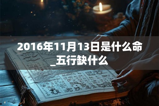 2016年11月13日是什么命_五行缺什么 2016年11月13日是什么命_五行缺什么