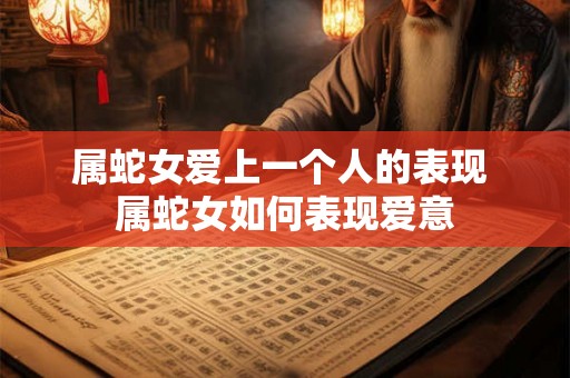 属蛇女爱上一个人的表现 属蛇女如何表现爱意