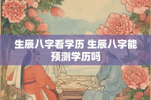 生辰八字看学历 生辰八字能预测学历吗