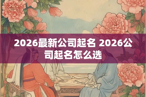 2026最新公司起名 2026公司起名怎么选
