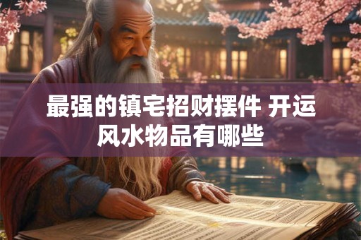 最强的镇宅招财摆件 开运风水物品有哪些