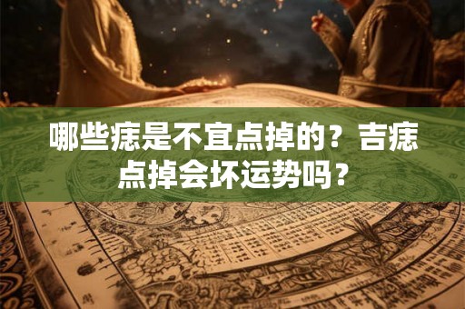 哪些痣是不宜点掉的？吉痣点掉会坏运势吗？