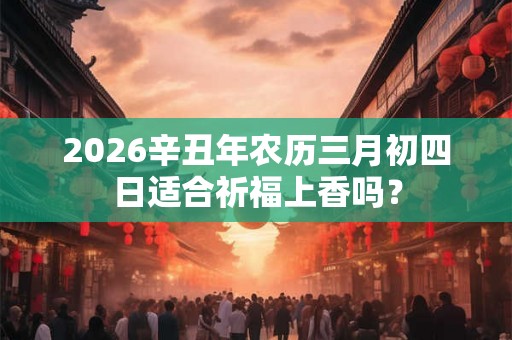 2026辛丑年农历三月初四日适合祈福上香吗？
