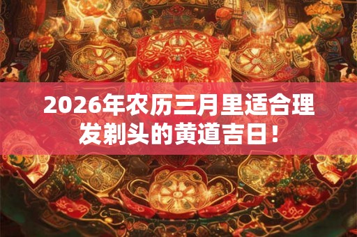 2026年农历三月里适合理发剃头的黄道吉日！