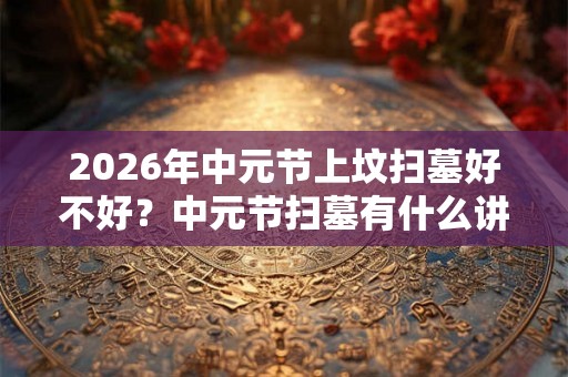 2026年中元节上坟扫墓好不好？中元节扫墓有什么讲究？
