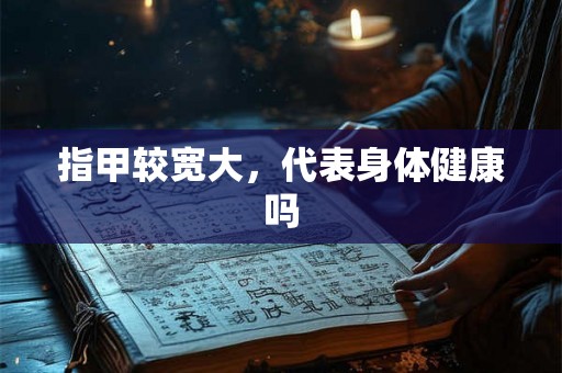 指甲较宽大，代表身体健康吗