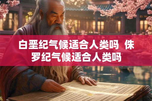 白垩纪气候适合人类吗  侏罗纪气候适合人类吗