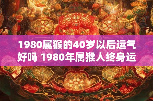 1980属猴的40岁以后运气好吗 1980年属猴人终身运程