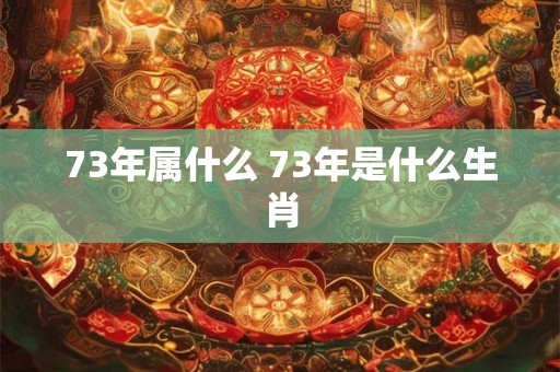 73年属什么 73年是什么生肖 73年属什么 73年是什么生肖