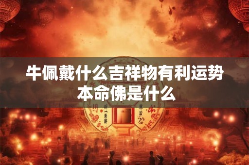 牛佩戴什么吉祥物有利运势 本命佛是什么