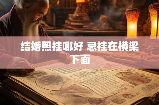 结婚照挂哪好 忌挂在横梁下面