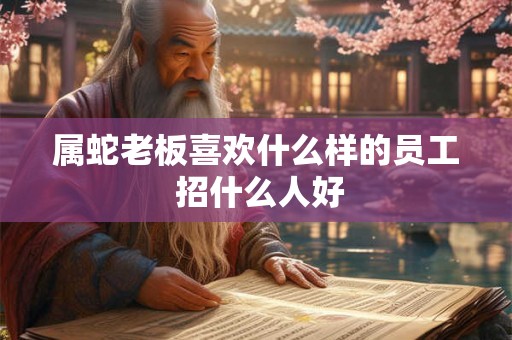 属蛇老板喜欢什么样的员工 招什么人好 属蛇老板喜欢什么样的员工 招什么人好