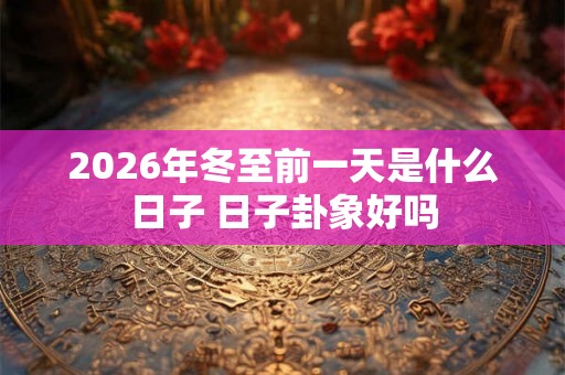 2026年冬至前一天是什么日子 日子卦象好吗 2026年冬至前一天是什么日子 日子卦象好吗