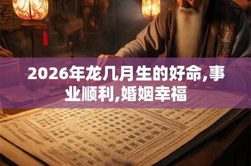 2026年龙几月生的好命,事业顺利,婚姻幸福