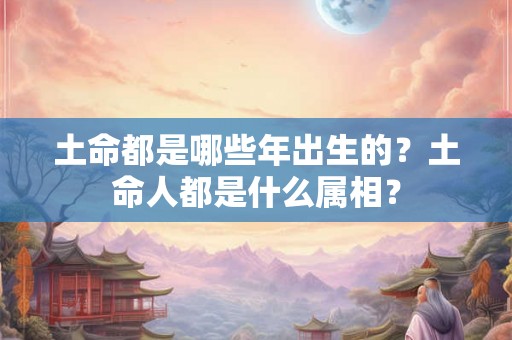 土命都是哪些年出生的？土命人都是什么属相？