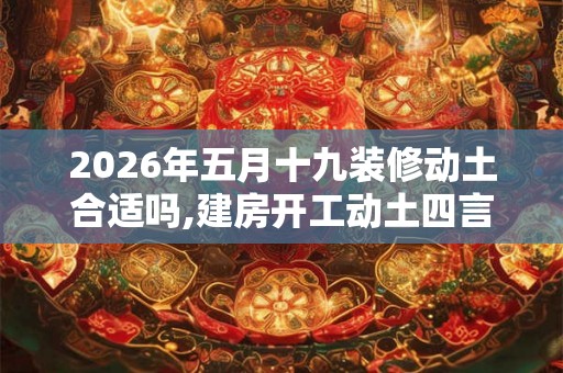 2026年五月十九装修动土合适吗,建房开工动土四言八句