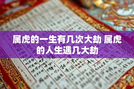 属虎的一生有几次大劫 属虎的人生遇几大劫 属虎的一生有几次大劫 属虎的人生遇几大劫