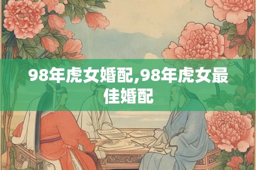98年虎女婚配,98年虎女最佳婚配 98年虎女婚配,98年虎女最佳婚配
