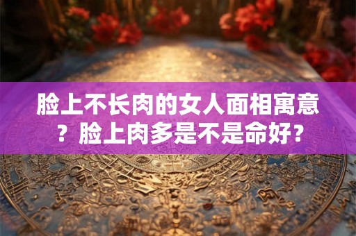 脸上不长肉的女人面相寓意?脸上肉多是不是命好? 脸上不长肉的女人面相寓意?脸上肉多是不是命好?