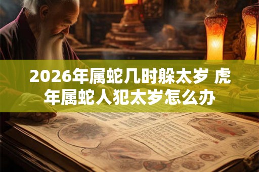 2026年属蛇几时躲太岁 虎年属蛇人犯太岁怎么办