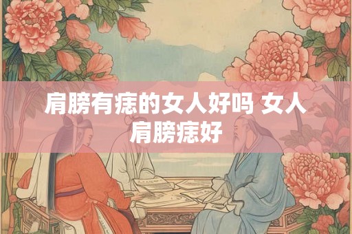 肩膀有痣的女人好吗 女人肩膀痣好