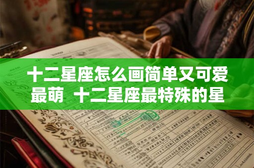 十二星座怎么画简单又可爱最萌 十二星座最特殊的星座 十二星座怎么画简单又可爱最萌 十二星座最特殊的星座