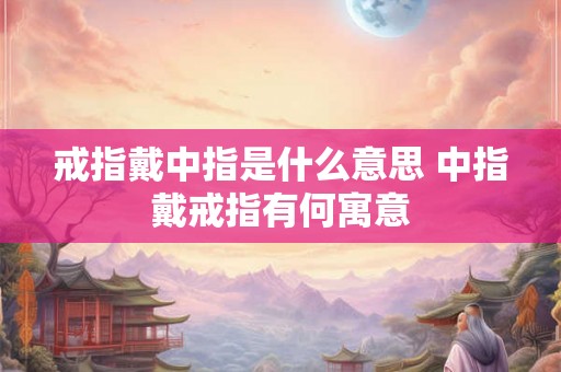 戒指戴中指是什么意思 中指戴戒指有何寓意 戒指戴中指是什么意思 中指戴戒指有何寓意