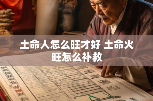 土命人怎么旺才好 土命火旺怎么补救