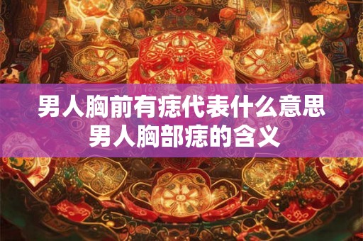 男人胸前有痣代表什么意思 男人胸部痣的含义