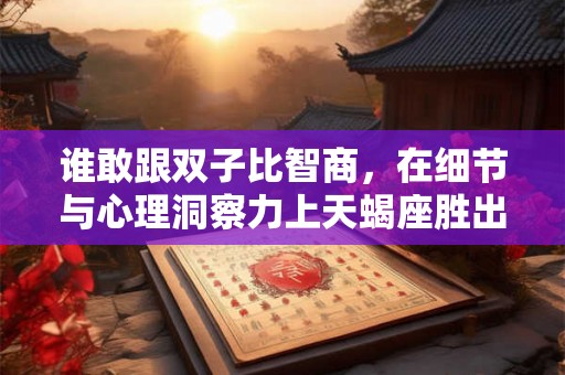 谁敢跟双子比智商，在细节与心理洞察力上天蝎座胜出