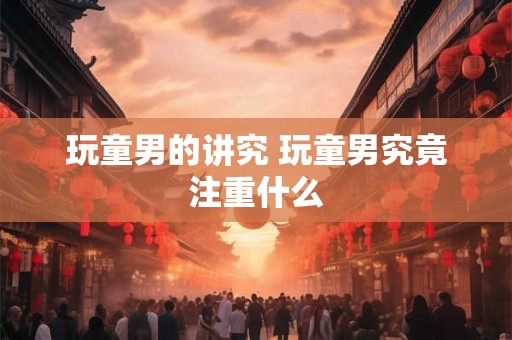 玩童男的讲究 玩童男究竟注重什么