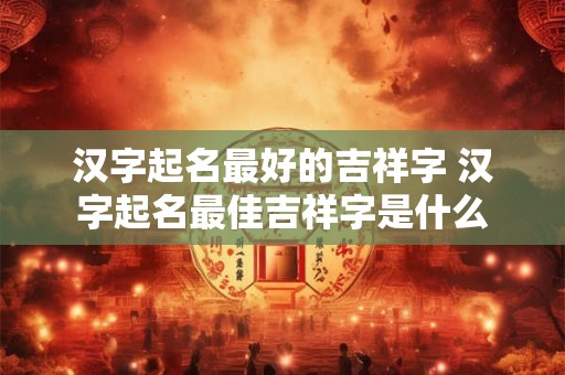 汉字起名最好的吉祥字 汉字起名最佳吉祥字是什么