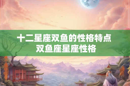 十二星座双鱼的性格特点  双鱼座星座性格