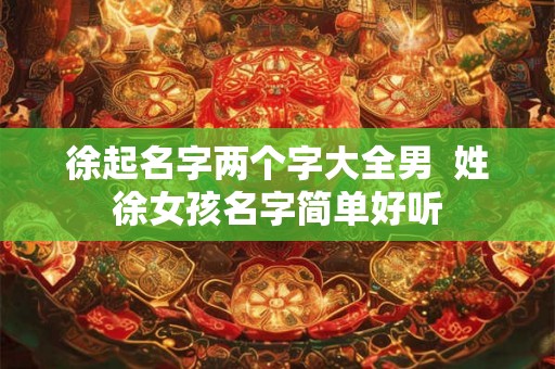徐起名字两个字大全男  姓徐女孩名字简单好听