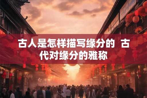 古人是怎样描写缘分的  古代对缘分的雅称