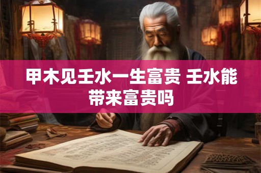 甲木见壬水一生富贵 壬水能带来富贵吗 甲木见壬水一生富贵 壬水能带来富贵吗