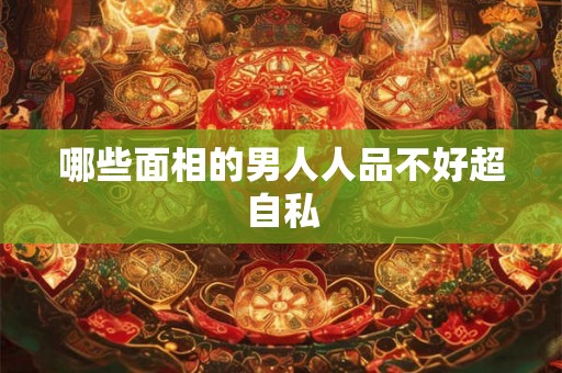 哪些面相的男人人品不好超自私