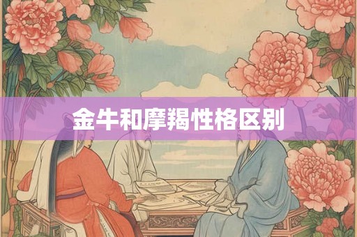 金牛和摩羯性格区别 金牛和摩羯性格区别