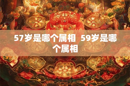 57岁是哪个属相 59岁是哪个属相 57岁是哪个属相 59岁是哪个属相