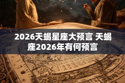 2026天蝎星座大预言 天蝎座2026年有何预言 2026天蝎星座大预言 天蝎座2026年有何预言