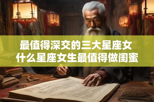 最值得深交的三大星座女 什么星座女生最值得做闺蜜