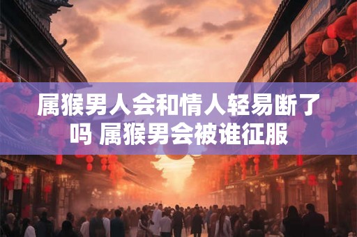 属猴男人会和情人轻易断了吗 属猴男会被谁征服