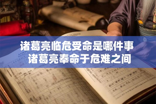 诸葛亮临危受命是哪件事  诸葛亮奉命于危难之间