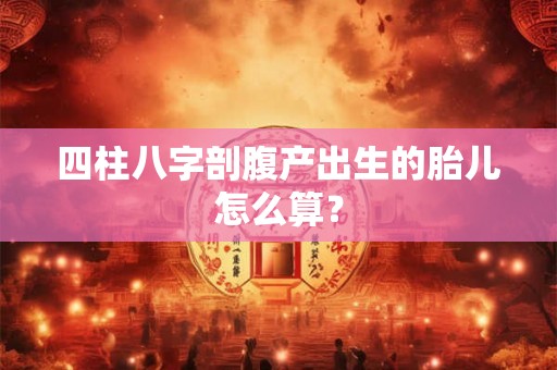 四柱八字剖腹产出生的胎儿怎么算? 四柱八字剖腹产出生的胎儿怎么算?