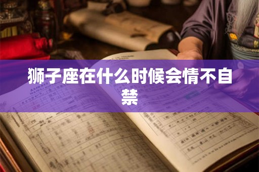 狮子座在什么时候会情不自禁